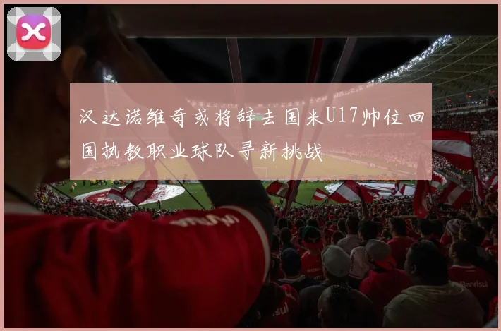 汉达诺维奇或将辞去国米U17帅位回国执教职业球队寻新挑战