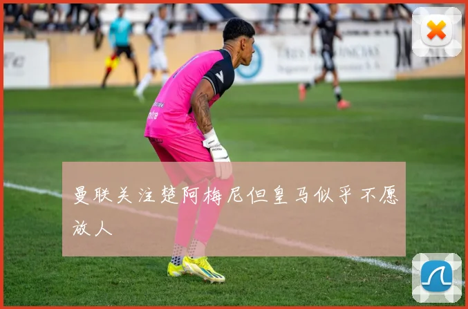 曼联关注楚阿梅尼但皇马似乎不愿放人