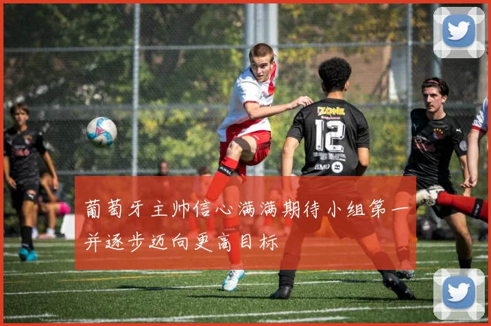 葡萄牙主帅信心满满期待小组第一并逐步迈向更高目标