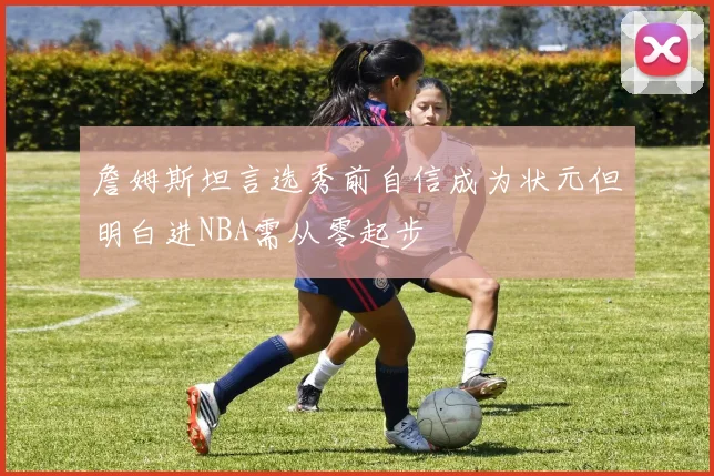 詹姆斯坦言选秀前自信成为状元但明白进NBA需从零起步