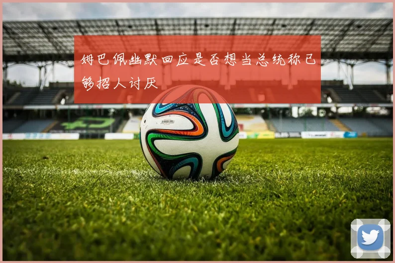 姆巴佩幽默回应是否想当总统称已够招人讨厌