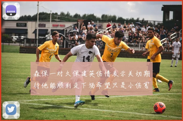 森保一对久保建英伤情表示关切期待他能顺利走下场希望只是小伤害